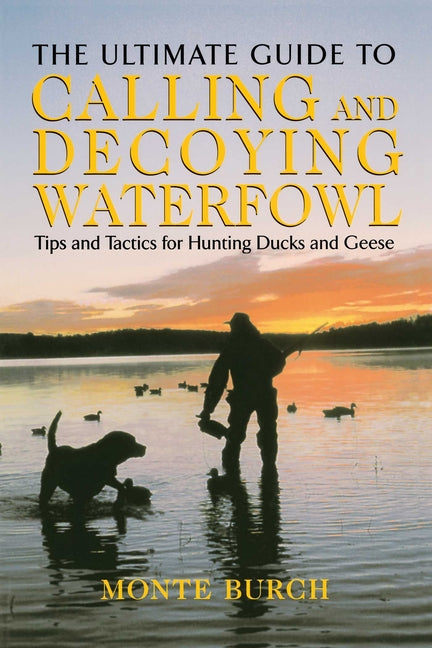 Ultimate Guide to Calling and Decoying Waterfowl: Tips And Tactics For Hunting Ducks And Geese
