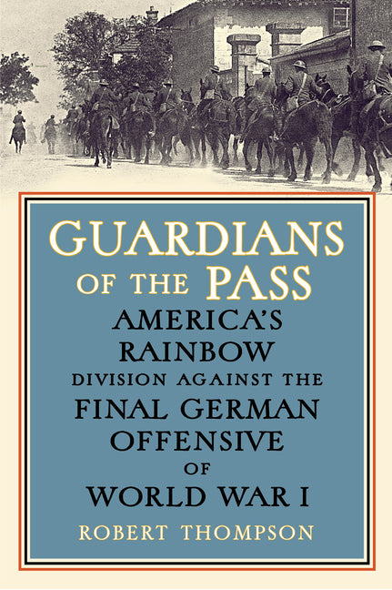 Guardians of the Pass: America's Rainbow Division Against the Final German Offensive of World War I by Thompson, Robert