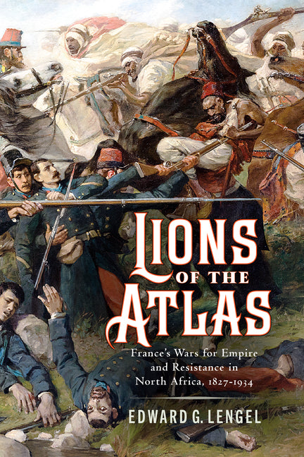 Lions of the Atlas: France's Wars for Empire and Resistance in North Africa, 1827-1934 by Lengel, Edward G.