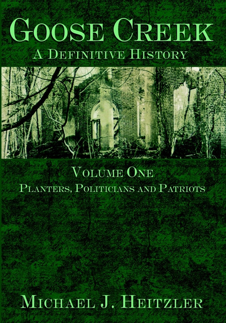Goose Creek, a Definitive History: Planters, Politicians and Patriots by Heitzler, Michael J.