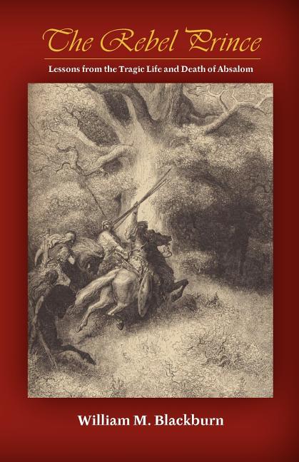 The Rebel Prince: Lessons from the Tragic Life & Death of Absalom by Blackburn, William M.