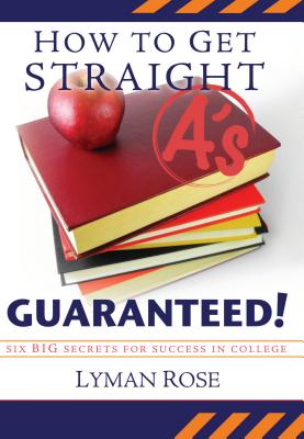 How to Get Straight A'S, Guaranteed!: Six Big Secrets to Success in College by Rose, Lyman