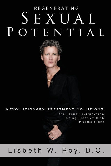 Regenerating Sexual Potential: Revolutionary Treatment Solutions for Sexual Dysfunction Using Platelet-Rich Plasma (PRP) by Roy, Lisbeth W.