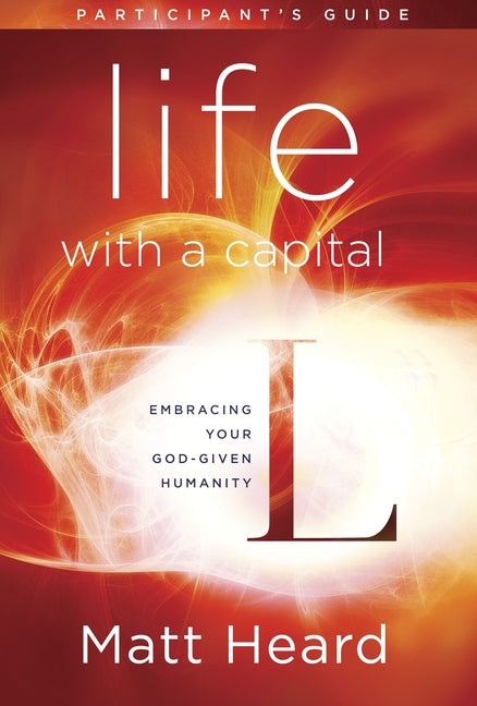 Life with a Capital L Participant's Guide: Embracing Your God-Given Humanity by Heard, Matt
