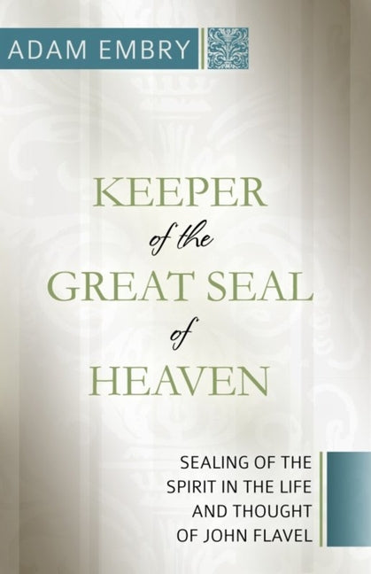 Keeper of the Great Seal of Heaven: Sealing of the Spirit in the Life and Thought of John Flavel by Embry, Adam