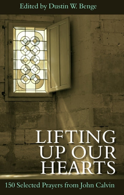 Lifting Up Our Hearts: 150 Selected Prayers from John Calvin by Benge, Dustin W.