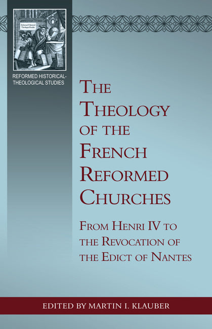The Theology of the French Reformed Churches: From Henry IV to the Revocation of the Edict of Nantes by Klauber, Martin L.