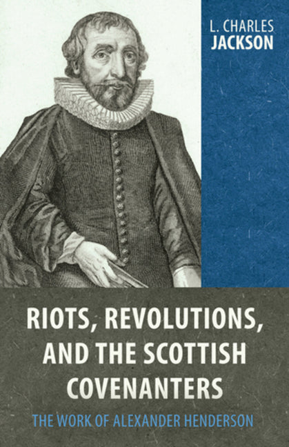 Riots, Revolutions, and the Scottish Covenanters: The Work of Alexander Henderson by Jackson, L. Charles