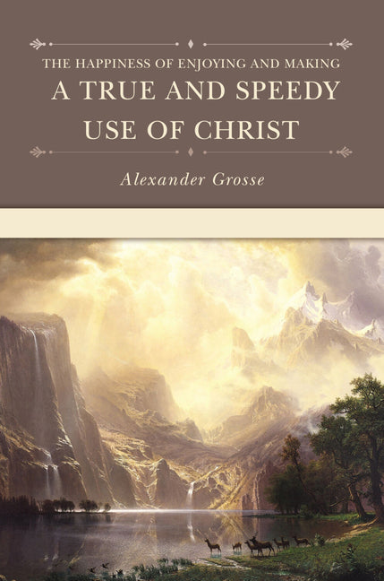 The Happiness of Enjoying and Making a True and Speedy Use of Christ by Grosse, Alexander