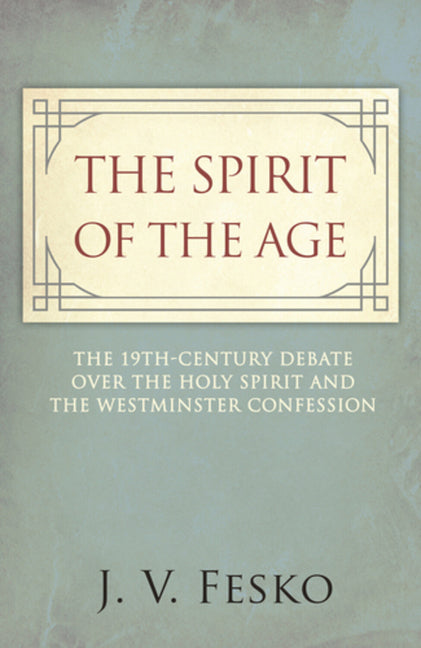 The Spirit of the Age: The 19th Century Debate Over the Holy Spirit and the Westminster Confession by Fesko, J. V.