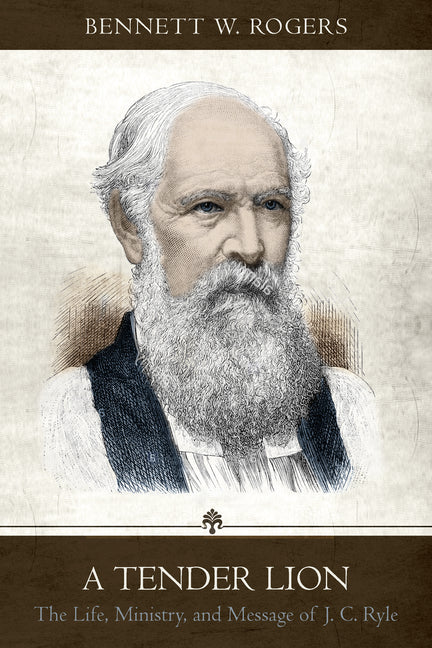 A Tender Lion: The Life, Ministry, and Message of J. C. Ryle by Rogers, Bennett Wade