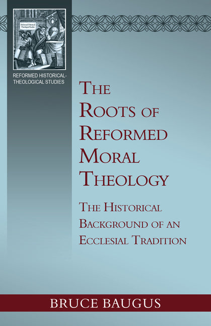 The Roots of Reformed Moral Theology: The Historical Background of an Ecclesial Tradition by Baugus, Bruce P.