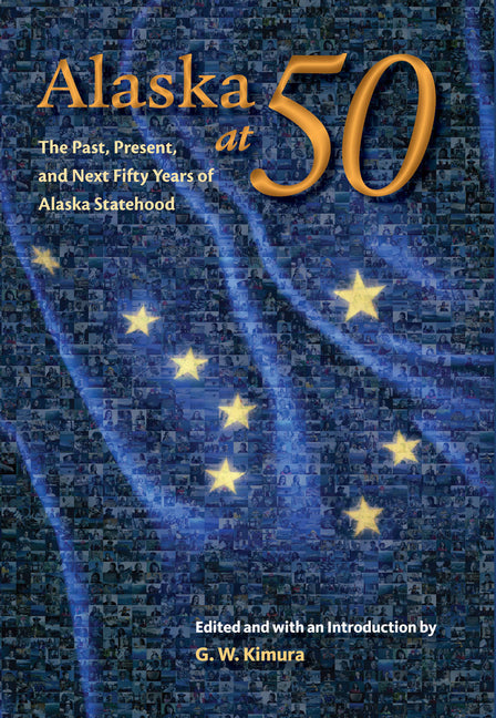 Alaska at 50: The Past, Present, and Next Fifty Years of Statehood by Kimura, Gregory W.