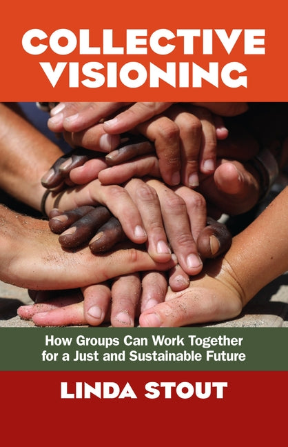 Collective Visioning: How Groups Can Work Together for a Just and Sustainable Future by Stout, Linda