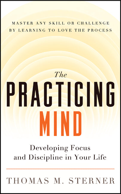The Practicing Mind: Developing Focus and Discipline in Your Life -- Master Any Skill or Challenge by Learning to Love the Process by Sterner, Thomas M.