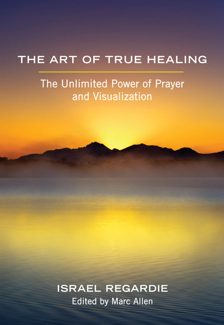 The Art of True Healing: The Unlimited Power of Prayer and Visualization by Regardie, Israel