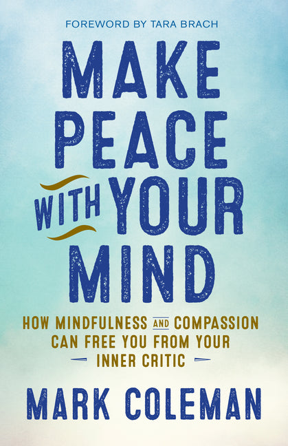 Make Peace with Your Mind: How Mindfulness and Compassion Can Free You from Your Inner Critic by Coleman, Mark