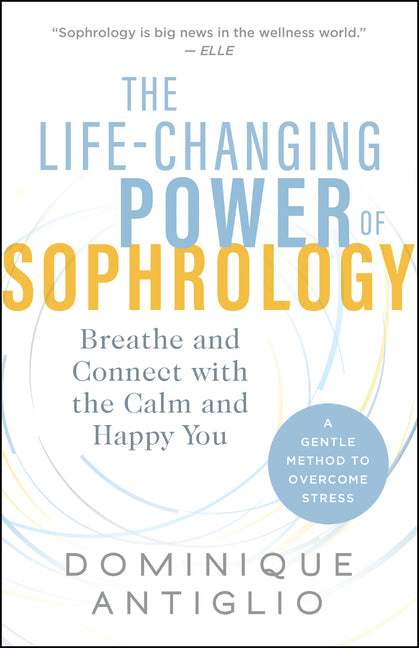 The Life-Changing Power of Sophrology: Breathe and Connect with the Calm and Happy You by Antiglio, Dominique