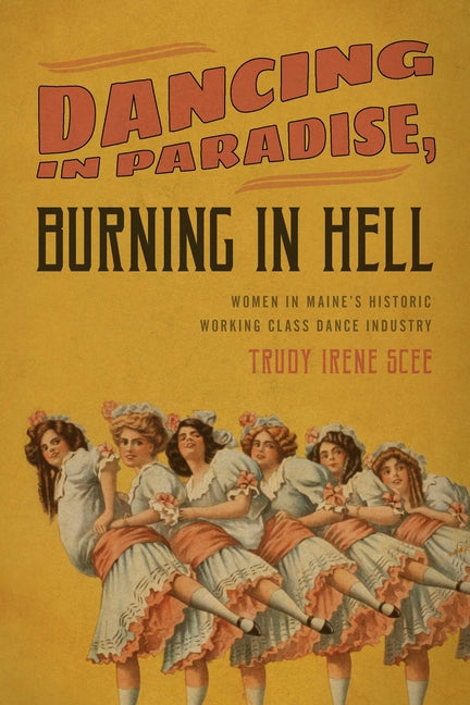 Dancing in Paradise, Burning in Hell: Women in Maine's Historic Working Class Dance Industry by Scee, Trudy Irene