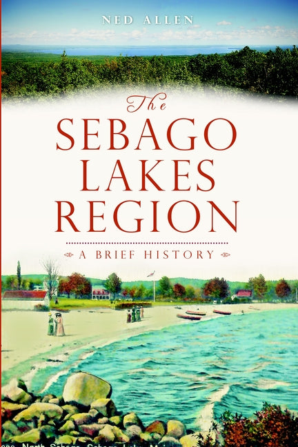 The Sebago Lakes Region: A Brief History by Allen, Ned
