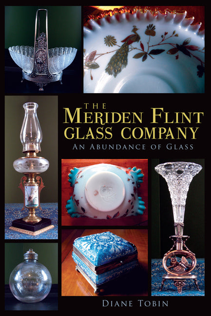 The Meriden Flint Glass Company: An Abundance of Glass by Tobin, Diane
