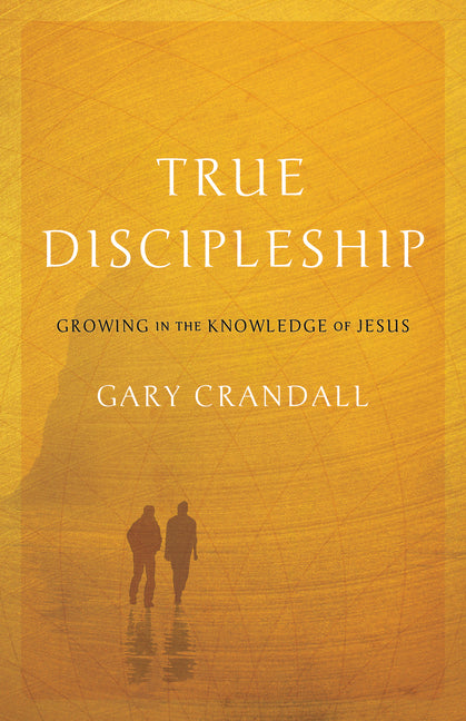 True Discipleship: Growing in the Knowledge of Jesus by Crandall, Gary