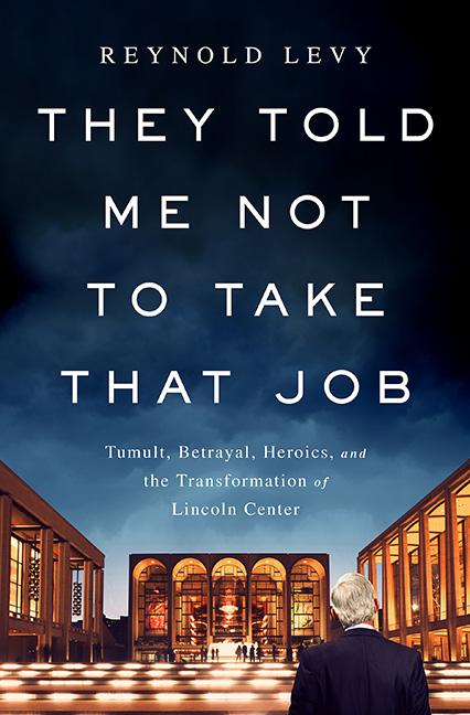They Told Me Not to Take That Job: Tumult, Betrayal, Heroics, and the Transformation of Lincoln Center by Levy, Reynold