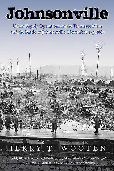 Johnsonville: Union Supply Operations on the Tennessee River and the Battle of Johnsonville, November 4-5, 1864 by Wooten, Jerry T.