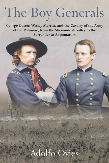 The Boy Generals, Volume 3: George Custer, Wesley Merritt, and the Cavalry of the Army of the Potomac, from the Shenandoah Valley to the Surrender at