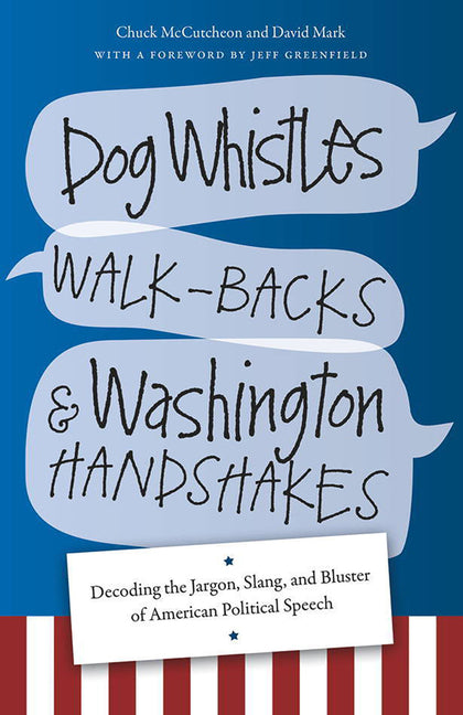 Dog Whistles, Walk-Backs, and Washington Handshakes: Decoding the Jargon, Slang, and Bluster of American Political Speech by McCutcheon, Chuck