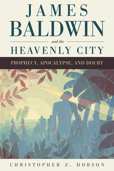James Baldwin and the Heavenly City: Prophecy, Apocalypse, and Doubt by Hobson, Christopher Z.