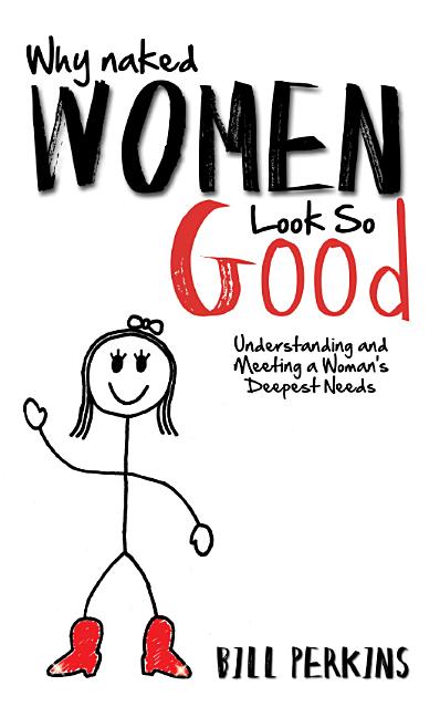 Why Naked Women Look So Good: Understanding and Meeting a Woman's Deepest Needs by Perkins, Bill