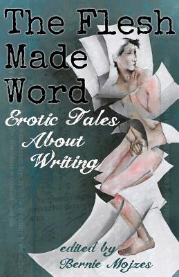 The Flesh Made Word: Erotic Tales About Writing by Mojzes, Bernie
