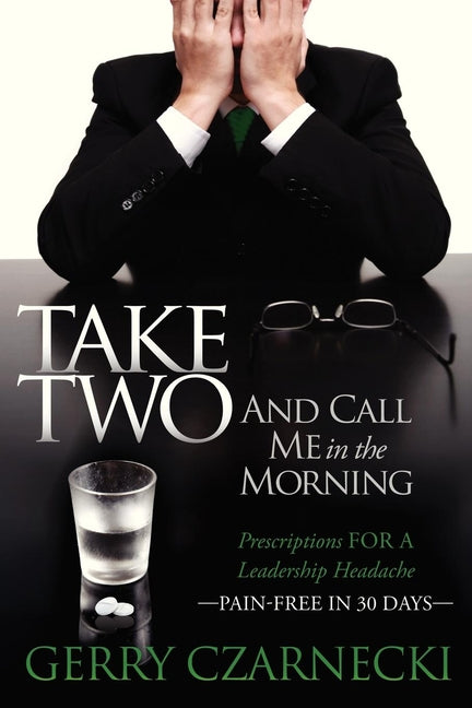 Take Two and Call Me in the Morning: Prescriptions for a Leadership Headache Pain-Free in 30 Days by Czarnecki, Gerald M.