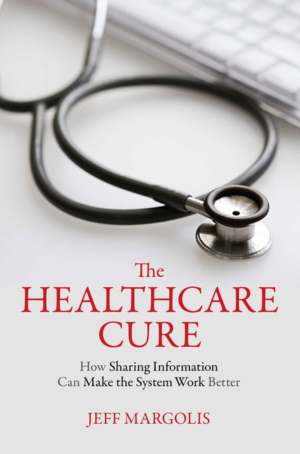 Healthcare Cure: How Sharing Information Can Make the System Work Better by Margolis, Jeff