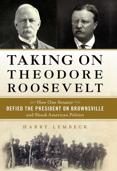 Taking on Theodore Roosevelt: How One Senator Defied the President on Brownsville and Shook American Politics by Lembeck, Harry