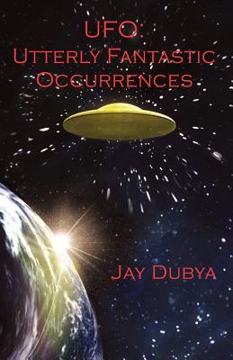 UFO: Utterly Fantastic Occurrences by Dubya, Jay