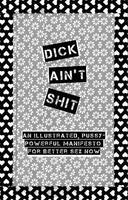Dick Ain't Shit: An Illustrated, Pussy-Powerful Manifesto for Better Sex Now