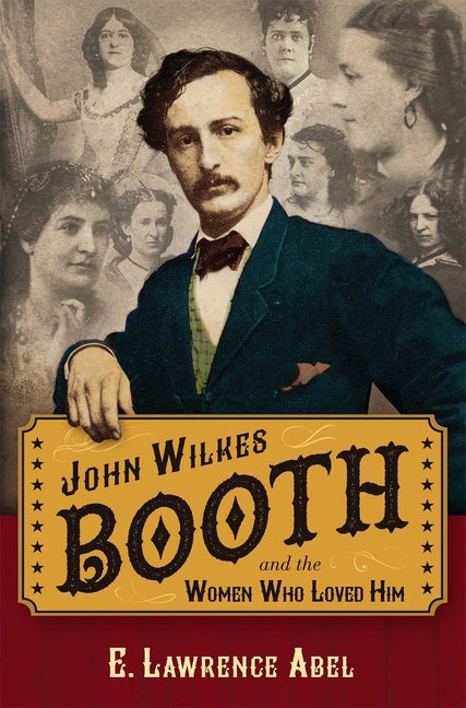 John Wilkes Booth and the Women Who Loved Him by Abel, E. Lawrence