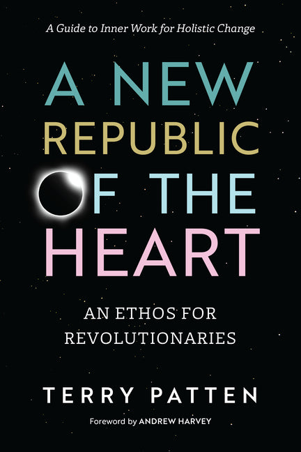 A New Republic of the Heart: An Ethos for Revolutionaries--A Guide to Inner Work for Holistic Change by Patten, Terry