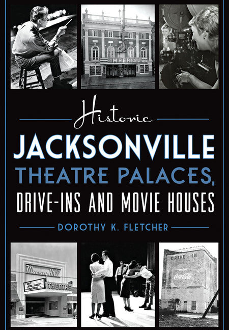 Historic Jacksonville Theatre Palaces, Drive-Ins and Movie Houses by Fletcher, Dorothy K.