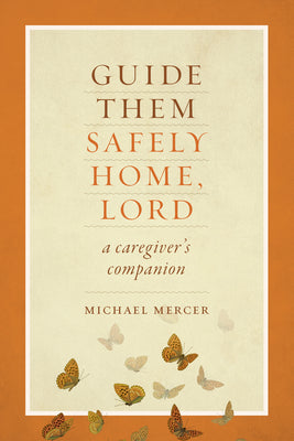 Guide Them Safely Home: A Caregiver's Companion to Support Those Near the End of Life by Mercer, Michael