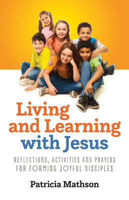 Living and Learning with Jesus: Reflections, Activities and Prayers for Forming Joyful Disciples by Mathson, Patricia
