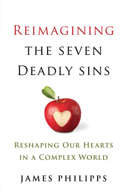 Reimaging the Seven Deadly Sins: Reshaping Our Hearts in a Complex World by Philipps, James