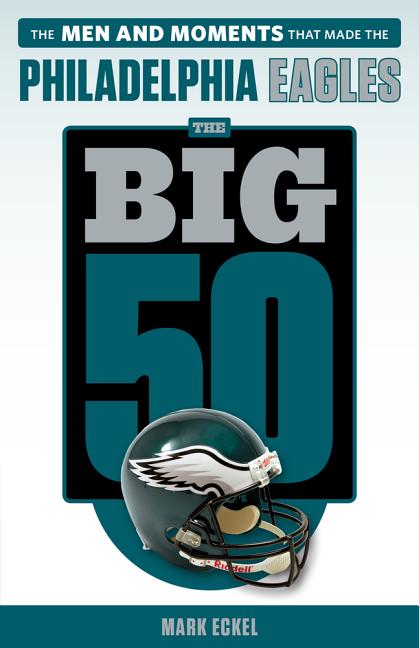 The Big 50: Philadelphia Eagles: The Men and Moments That Made the Philadelphia Eagles by Eckel, Mark