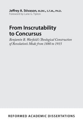 From Inscrutability to Concursus: Benjamin B. Warfield's Theological Construction of Revelation's Mode from 1880 to 1915 by Stivason, Jeffrey A.