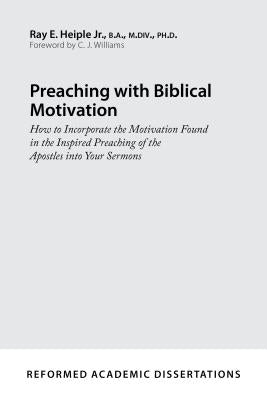 Preaching with Biblical Motivation: How to Incorporate the Motivation Found in the Inspired Preaching of the Apostles Into Your Sermons by Heiple, Ray E.