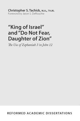 "King of Israel" and "Do Not Fear, Daughter of Zion": The Use of Zephaniah 3 in John 12 by Tachick, Christopher S.