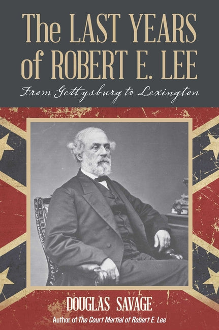 The Last Years of Robert E. Lee: From Gettysburg to Lexington by Savage, Douglas
