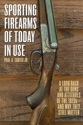 Sporting Firearms of Today in Use: A Look Back at the Guns and Attitudes of the 1920s?and Why They Still Matter by Curtis, Paul A.